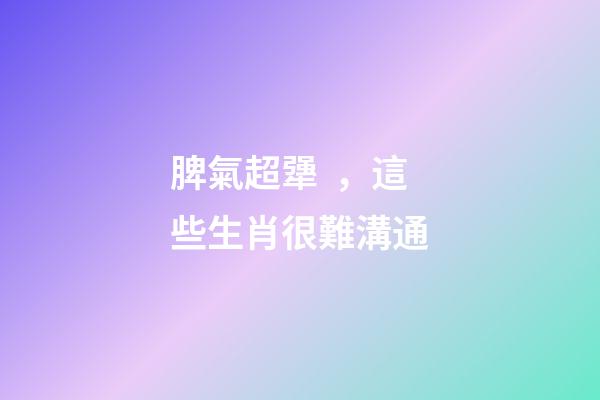 脾氣超犟，這些生肖很難溝通